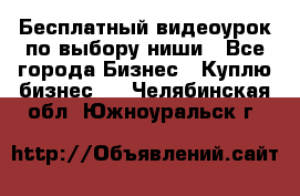 Бесплатный видеоурок по выбору ниши - Все города Бизнес » Куплю бизнес   . Челябинская обл.,Южноуральск г.